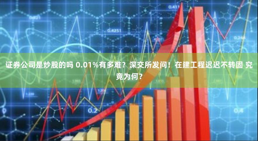 证券公司是炒股的吗 0.01%有多难？深交所发问！在建工程迟迟不转固 究竟为何？