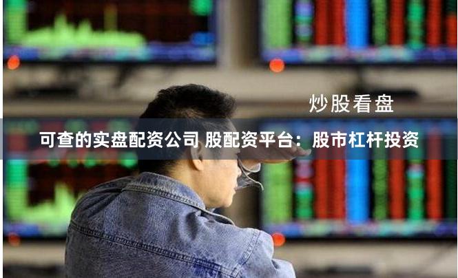 可查的实盘配资公司 股配资平台：股市杠杆投资