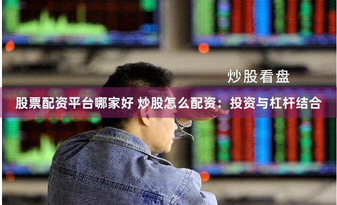 股票配资平台哪家好 炒股怎么配资：投资与杠杆结合