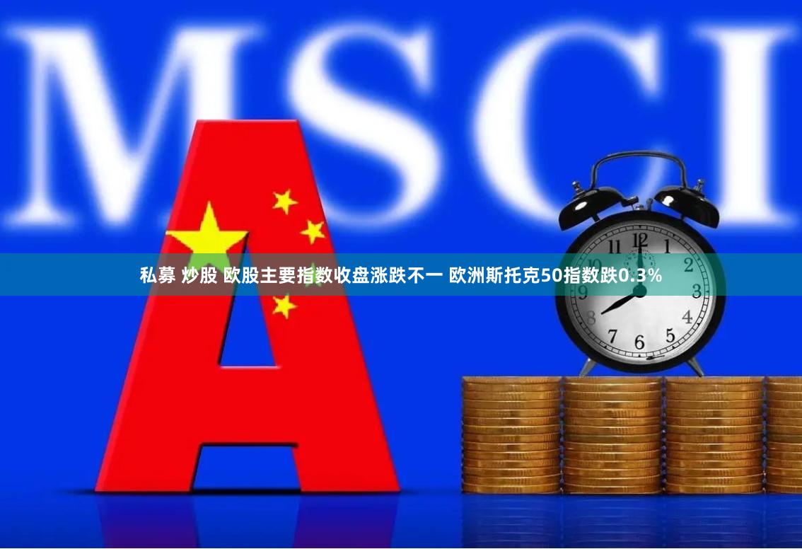 私募 炒股 欧股主要指数收盘涨跌不一 欧洲斯托克50指数跌0.3%