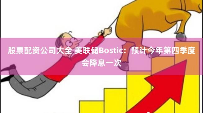 股票配资公司大全 美联储Bostic：预计今年第四季度会降息一次