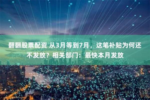 翻翻股票配资 从3月等到7月，这笔补贴为何还不发放？相关部门：最快本月发放