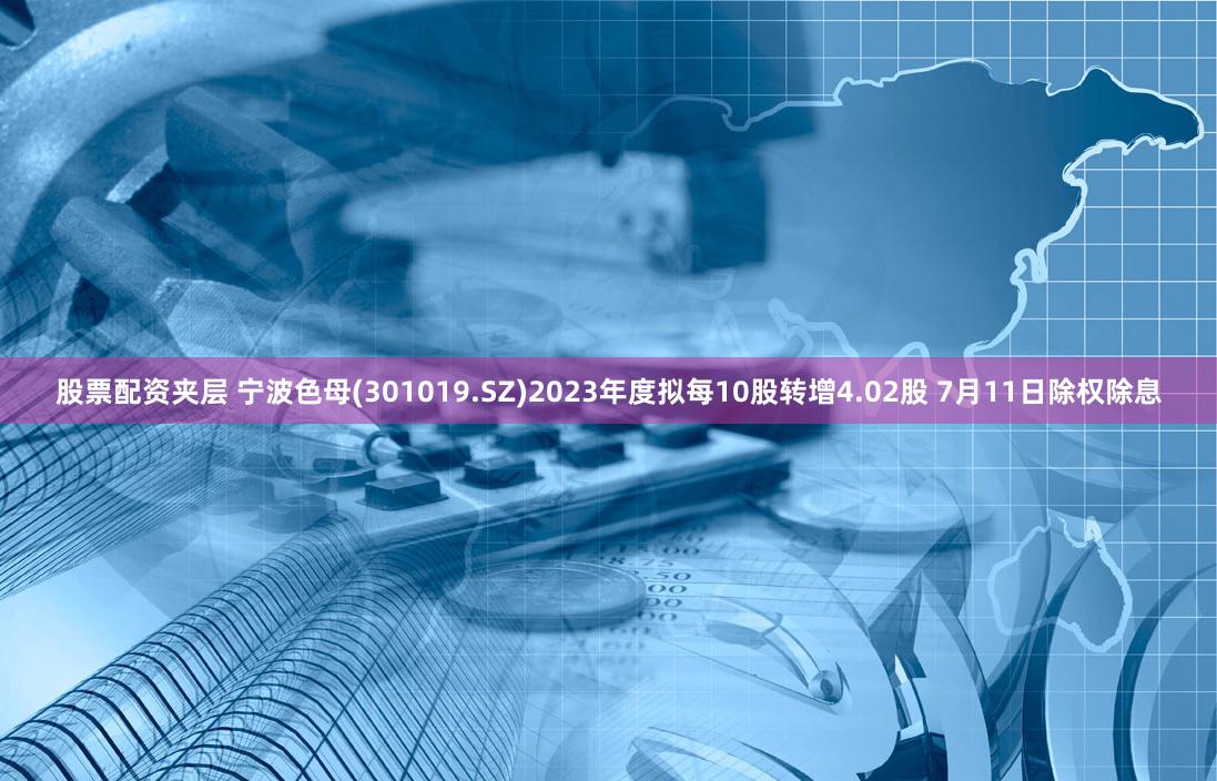 股票配资夹层 宁波色母(301019.SZ)2023年度拟每10股转增4.02股 7月11日除权除息