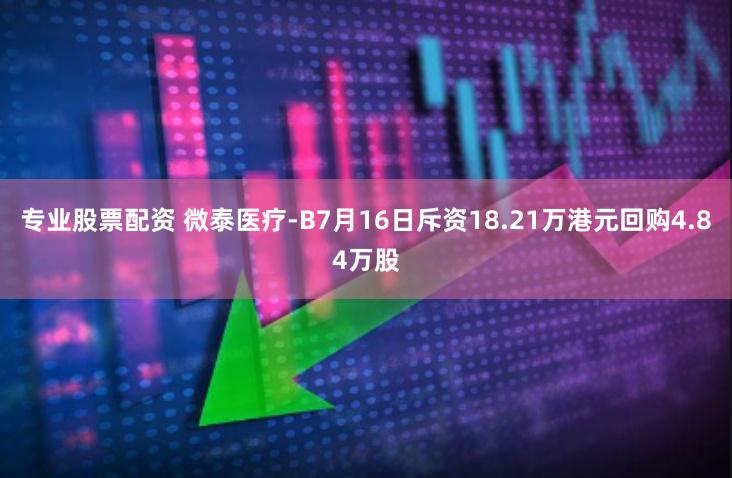 专业股票配资 微泰医疗-B7月16日斥资18.21万港元回购4.84万股