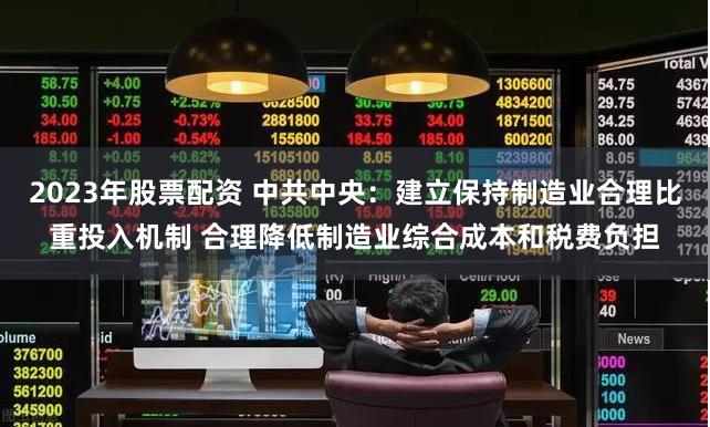 2023年股票配资 中共中央：建立保持制造业合理比重投入机制 合理降低制造业综合成本和税费负担