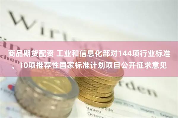 商品期货配资 工业和信息化部对144项行业标准、10项推荐性国家标准计划项目公开征求意见