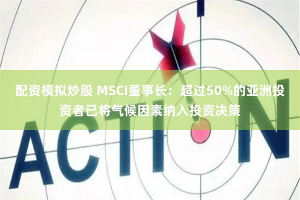 配资模拟炒股 MSCI董事长：超过50%的亚洲投资者已将气候因素纳入投资决策