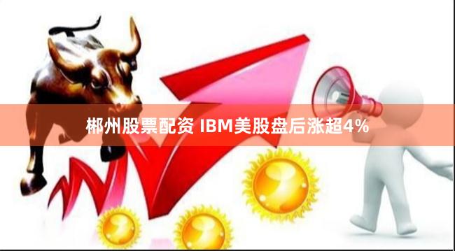 郴州股票配资 IBM美股盘后涨超4%