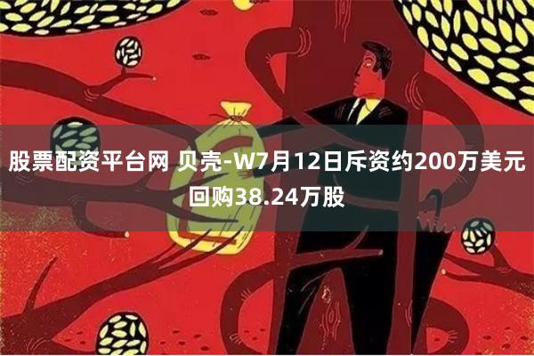 股票配资平台网 贝壳-W7月12日斥资约200万美元回购38.24万股