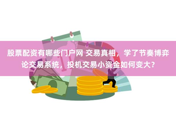 股票配资有哪些门户网 交易真相，学了节奏博弈论交易系统，投机交易小资金如何变大？