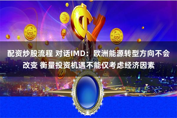 配资炒股流程 对话IMD：欧洲能源转型方向不会改变 衡量投资机遇不能仅考虑经济因素