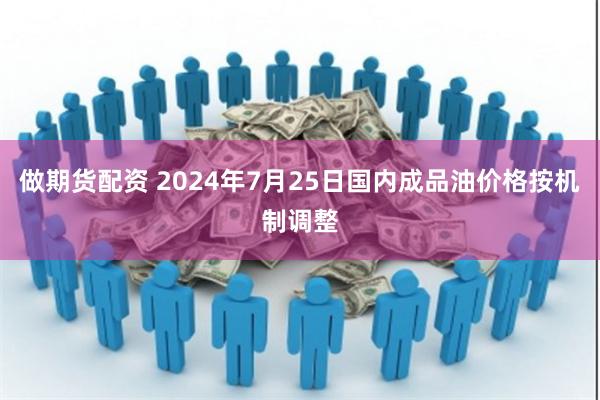 做期货配资 2024年7月25日国内成品油价格按机制调整