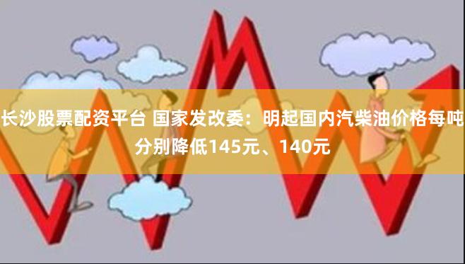 长沙股票配资平台 国家发改委：明起国内汽柴油价格每吨分别降低145元、140元