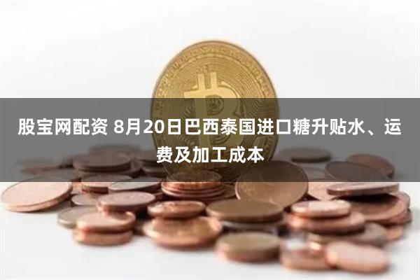 股宝网配资 8月20日巴西泰国进口糖升贴水、运费及加工成本