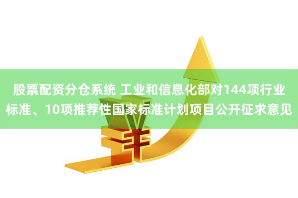 股票配资分仓系统 工业和信息化部对144项行业标准、10项推荐性国家标准计划项目公开征求意见