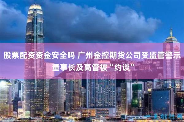 股票配资资金安全吗 广州金控期货公司受监管警示 董事长及高管被“约谈”