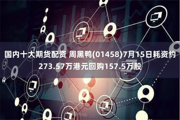 国内十大期货配资 周黑鸭(01458)7月15日耗资约273.57万港元回购157.5万股