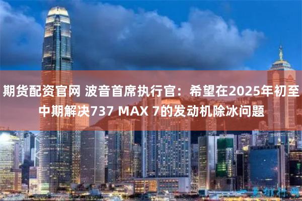 期货配资官网 波音首席执行官：希望在2025年初至中期解决737 MAX 7的发动机除冰问题