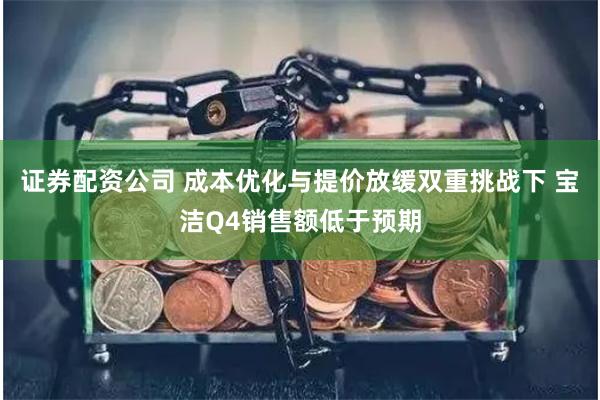 证券配资公司 成本优化与提价放缓双重挑战下 宝洁Q4销售额低于预期