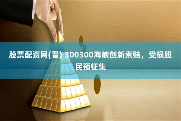 股票配资网(晋) 300300海峡创新索赔，受损股民预征集