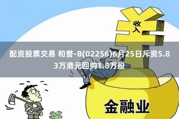 配资股票交易 和誉-B(02256)6月25日斥资5.83万港元回购1.8万股