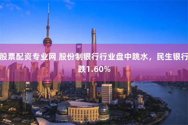 股票配资专业网 股份制银行行业盘中跳水，民生银行跌1.60%