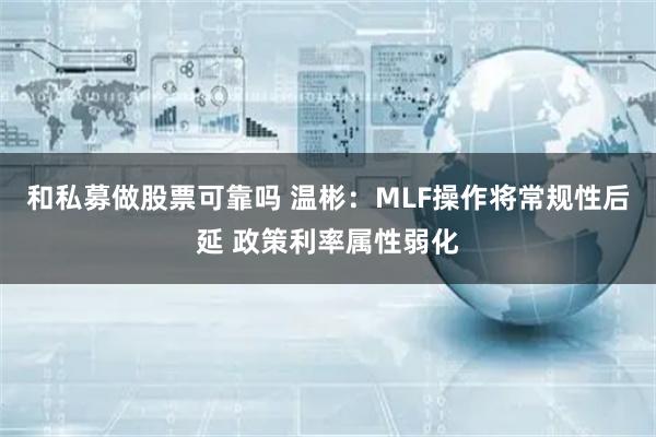 和私募做股票可靠吗 温彬：MLF操作将常规性后延 政策利率属性弱化