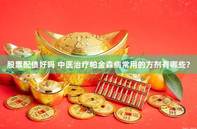 股票配债好吗 中医治疗帕金森病常用的方剂有哪些？