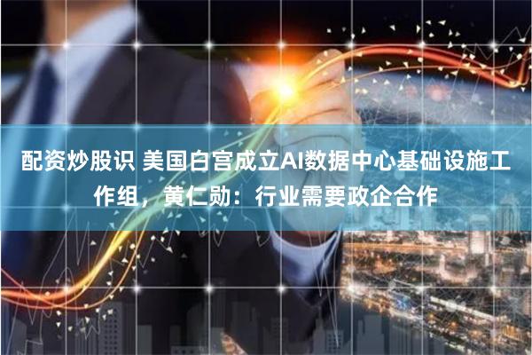 配资炒股识 美国白宫成立AI数据中心基础设施工作组，黄仁勋：行业需要政企合作