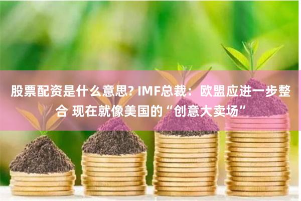 股票配资是什么意思? IMF总裁：欧盟应进一步整合 现在就像美国的“创意大卖场”