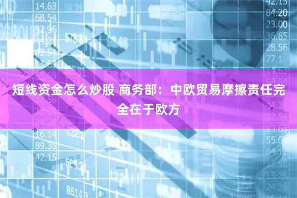 短线资金怎么炒股 商务部：中欧贸易摩擦责任完全在于欧方