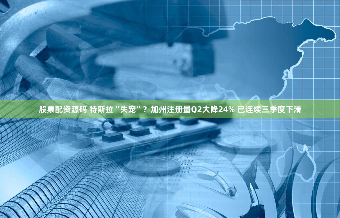 股票配资源码 特斯拉“失宠”？加州注册量Q2大降24% 已连续三季度下滑