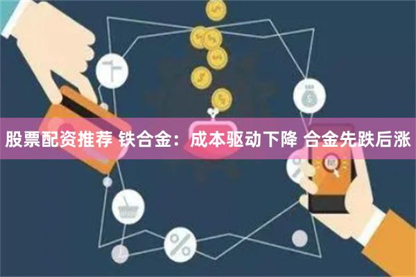 股票配资推荐 铁合金：成本驱动下降 合金先跌后涨