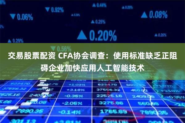 交易股票配资 CFA协会调查：使用标准缺乏正阻碍企业加快应用人工智能技术