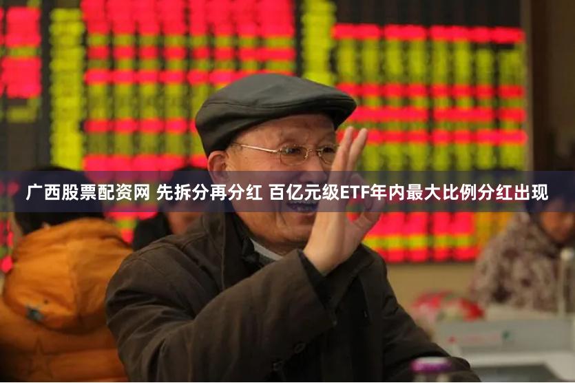 广西股票配资网 先拆分再分红 百亿元级ETF年内最大比例分红出现