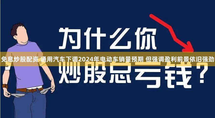 免息炒股配资 通用汽车下调2024年电动车销量预期 但强调盈利前景依旧强劲