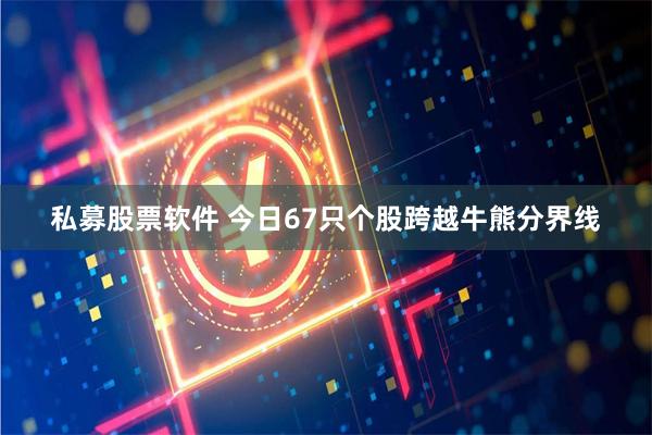 私募股票软件 今日67只个股跨越牛熊分界线