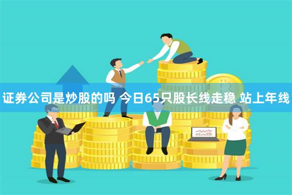 证券公司是炒股的吗 今日65只股长线走稳 站上年线