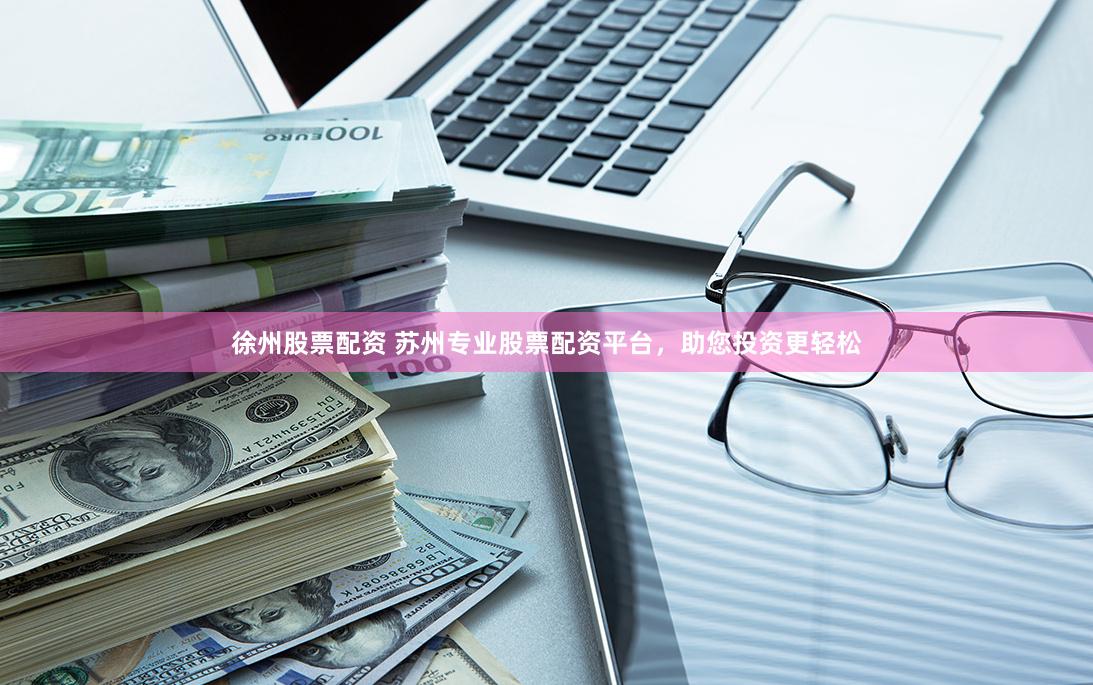 徐州股票配资 苏州专业股票配资平台，助您投资更轻松