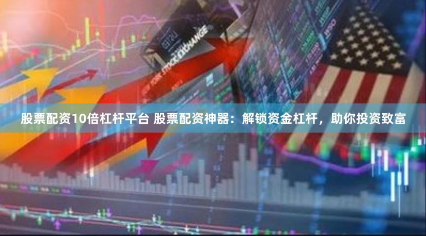 股票配资10倍杠杆平台 股票配资神器：解锁资金杠杆，助你投资致富