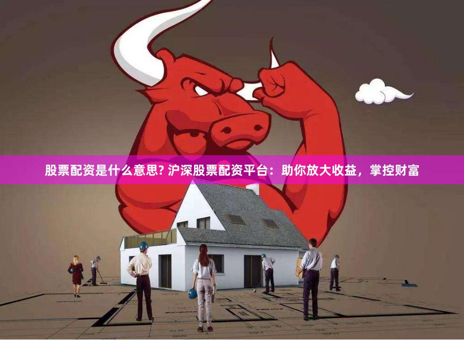 股票配资是什么意思? 沪深股票配资平台：助你放大收益，掌控财富