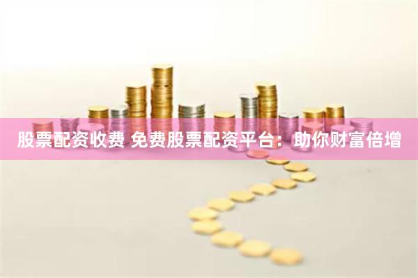 股票配资收费 免费股票配资平台：助你财富倍增