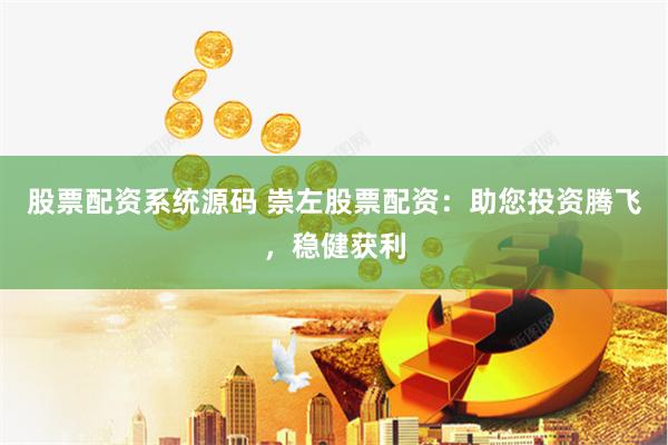 股票配资系统源码 崇左股票配资：助您投资腾飞，稳健获利