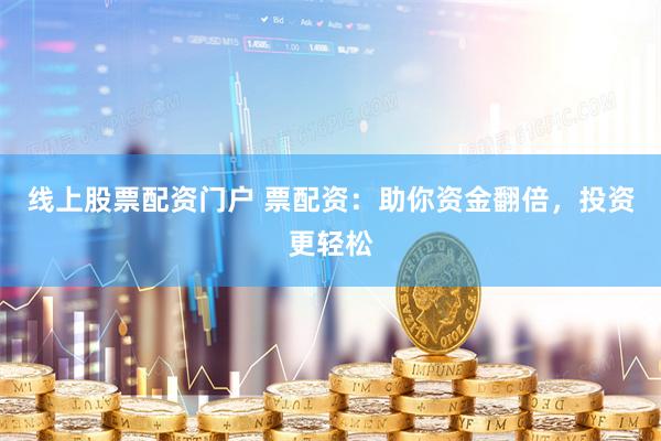 线上股票配资门户 票配资：助你资金翻倍，投资更轻松