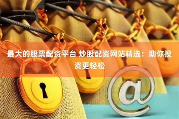 最大的股票配资平台 炒股配资网站精选：助你投资更轻松