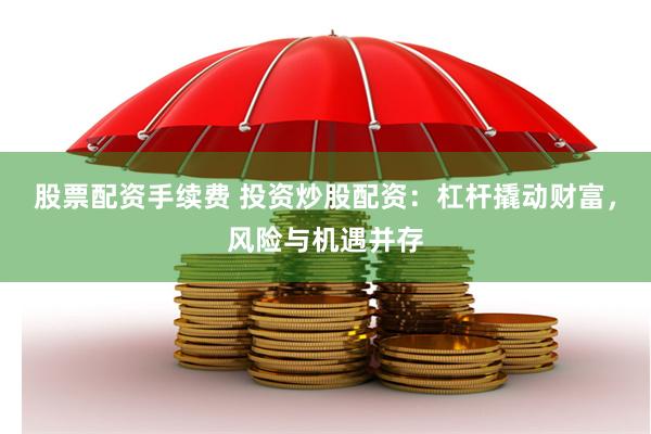 股票配资手续费 投资炒股配资：杠杆撬动财富，风险与机遇并存