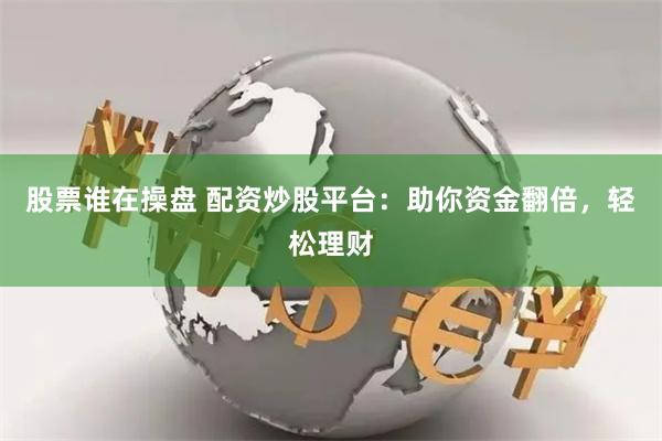 股票谁在操盘 配资炒股平台：助你资金翻倍，轻松理财