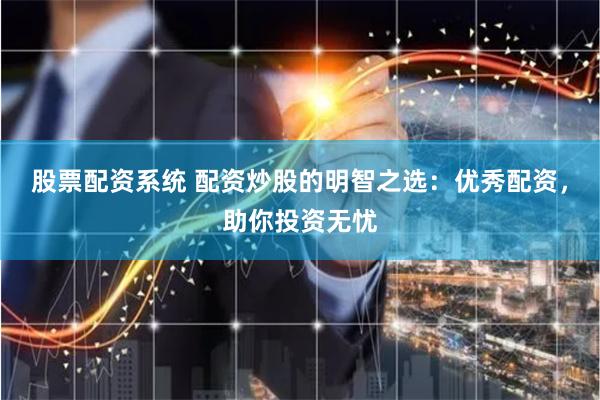股票配资系统 配资炒股的明智之选：优秀配资，助你投资无忧