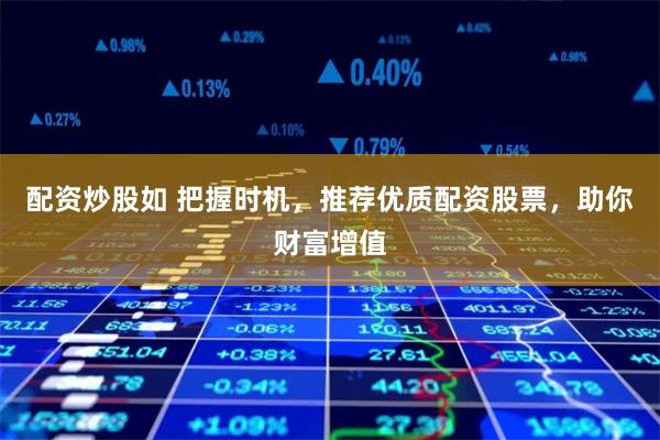 配资炒股如 把握时机，推荐优质配资股票，助你财富增值