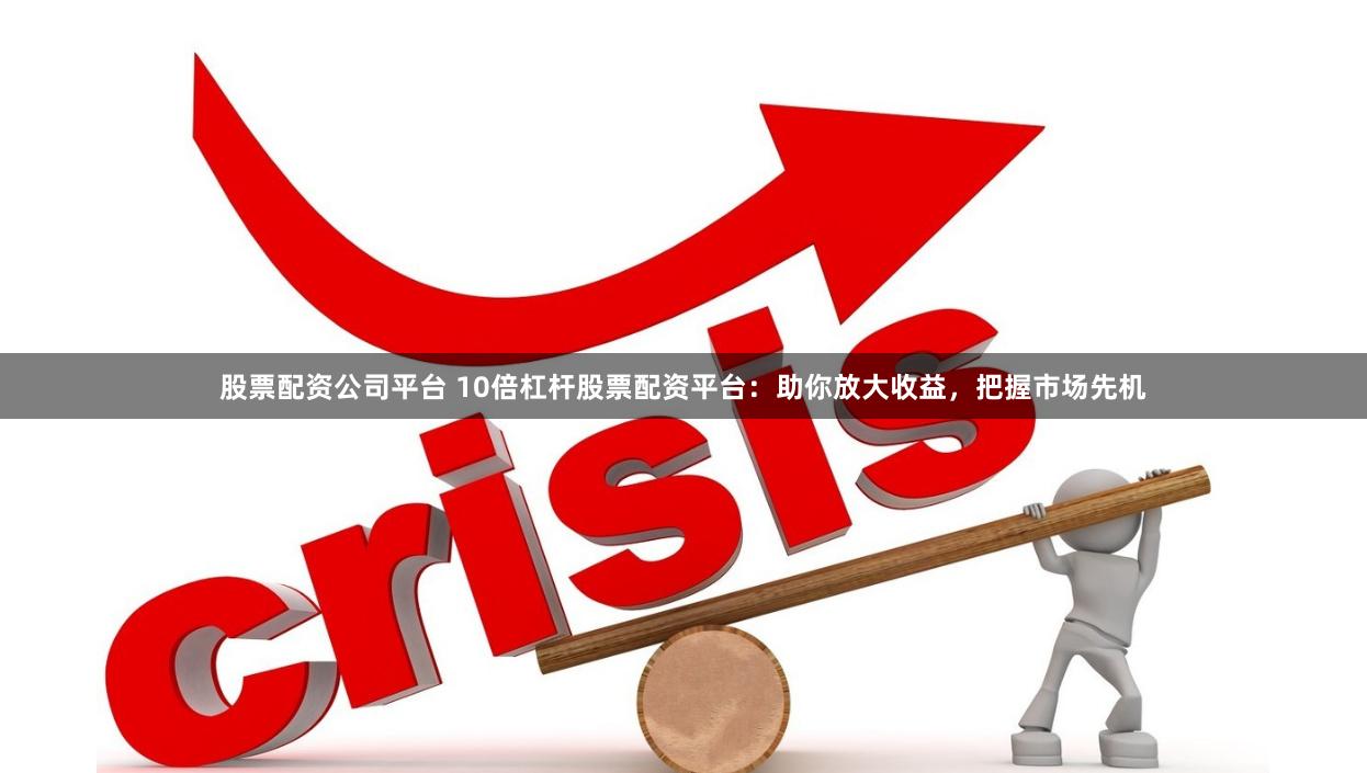 股票配资公司平台 10倍杠杆股票配资平台：助你放大收益，把握市场先机